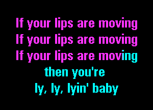 If your lips are moving
If your lips are moving
If your lips are moving
then you're
ly, ly, lyin' hahy