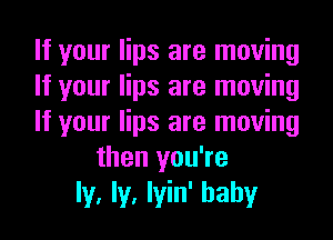 If your lips are moving
If your lips are moving
If your lips are moving
then you're
ly, ly, lyin' hahy