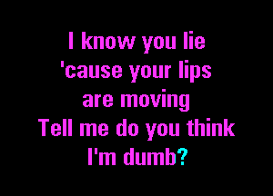 I know you lie
'cause your lips

are moving
Tell me do you think
I'm dumb?