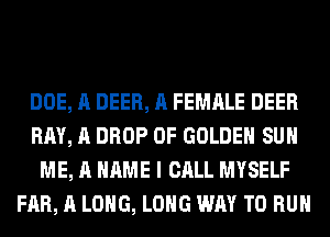 DOE, A DEER, A FEMALE DEER
RAY, A DROP 0F GOLDEN SUH
ME, A NAME I CALL MYSELF
FAR, A LONG, LONG WAY TO RUN