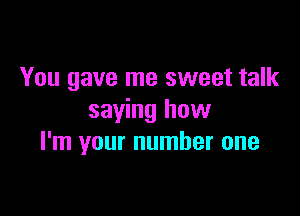 You gave me sweet talk

saying how
I'm your number one