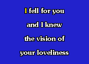 I fell for you
and lknew

the vision of

your loveliness