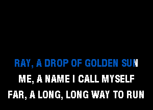 RAY, A DROP 0F GOLDEN SUH
ME, A NAME I CALL MYSELF
FAR, A LONG, LONG WAY TO RUN