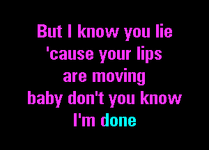 But I know you lie
'cause your lips

are moving
baby don't you know
I'm done