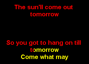 The sun'll come out
tomorrow

So you got to hang on till
tomorrow
Come what may