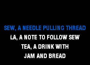 SEW, A NEEDLE PULLIHG THREAD
LA, A NOTE TO FOLLOW SEW
TEA, A DRINK WITH
JAM AHD BREAD