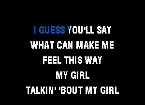 I GUESS YOU'LL SAY
WHAT CAN MAKE ME

FEEL THIS WAY
MY GIRL
TALKIH' 'BOUT MY GIRL