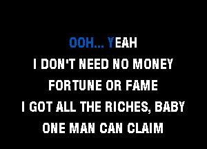 00H... YEAH
IDOH'T NEED NO MONEY
FORTUNE OR FAME
I GOT ALL THE RICHES, BABY

ONE MAN CAN CLAIM l