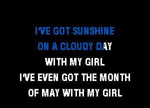 WE GOT SUNSHINE
ON A CLOUDY DAY
WITH MY GIRL
I'VE EVEN GOT THE MONTH

OF MAY WITH MY GIRL l