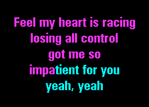 Feel my heart is racing
losing all control

got me so
impatient for you
yeah,yeah