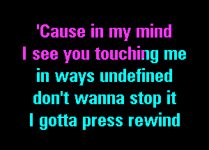 'Cause in my mind

I see you touching me
in ways undefined
don't wanna stop it

I gotta press rewind l