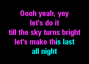 Oooh yeah, yey
let's do it

till the sky turns bright
let's make this last
all night