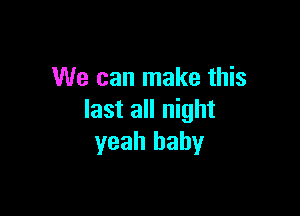 We can make this

last all night
yeah baby