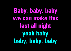 Baby,hahy.hahy
we can make this

last all night
yeah baby
hahy,hahy,hahy