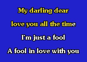 My darling dear
love you all the time
I'm just a fool

A fool in love with you
