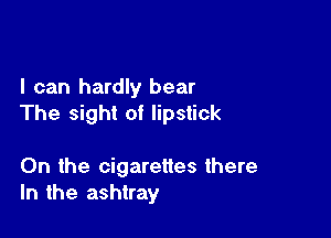 I can hardly bear
The sight of lipstick

On the cigarettes there
In the ashtray