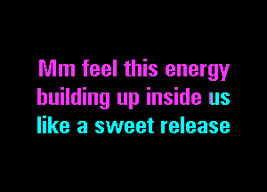Mm feel this energy

building up inside us
like a sweet release