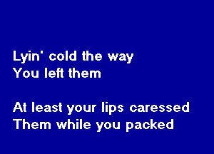 Lyin' cold the way
You left them

At least your lips caressed
Them while you packed