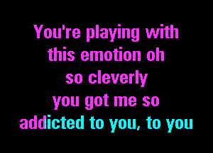 You're playing with
this emotion oh

so cleverly
you got me so
addicted to you, to you