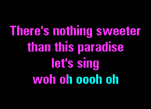 There's nothing sweeter
than this paradise

let's sing
woh oh oooh oh