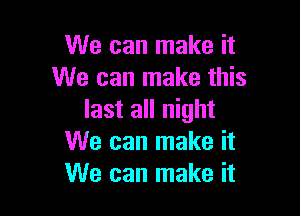 We can make it
We can make this

last all night
We can make it
We can make it