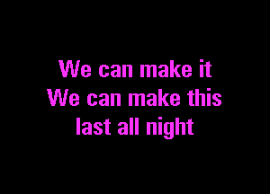 We can make it

We can make this
last all night