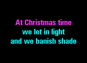 At Christmas time

we let in light
and we banish shade