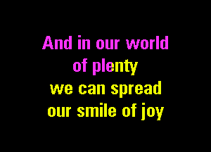 And in our world
of plenty

we can spread
our smile of joy