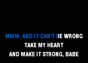 MMM, AND IT CAN'T BE WRONG
TAKE MY HEART
AND MAKE IT STRONG, BABE