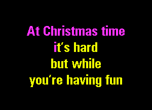 At Christmas time
it's hard

but while
you're having fun