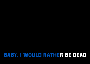 BABY, I WOULD RATHER BE DEAD