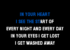 IN YOUR HEART
I SEE THE START OF
EVERY NIGHT AND EVERY DAY
IN YOUR EYES I GET LOST
I GET WASHED AWAY