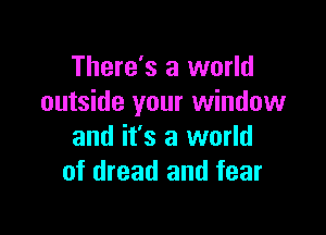 There's a world
outside your window

and it's a world
of dread and fear