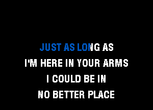 JUST AS LONG AS

I'M HERE IN YOUR ARMS
I COULD BE IN
NO BETTER PLACE