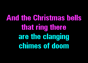 And the Christmas hells
that ring there

are the clanging
chimes of doom