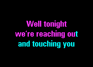 Well tonight

we're reaching out
and touching you