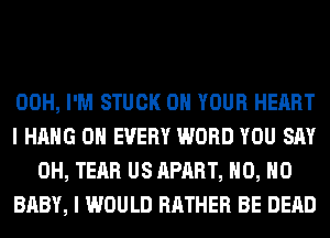 00H, I'M STUCK ON YOUR HEART

I HANG 0H EVERY WORD YOU SAY
0H, TEAR US APART, H0, H0

BABY, I WOULD RATHER BE DEAD