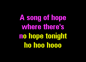 A song of hope
where there's

no hope tonight
ho hoo hooo