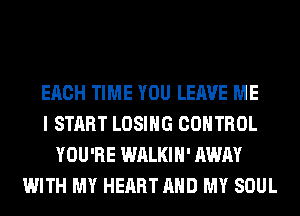 EACH TIME YOU LEAVE ME
I START LOSING CONTROL
YOU'RE WALKIH' AWAY
WITH MY HEART AND MY SOUL