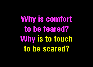 Why is comfort
to he feared?

Why is to touch
to be scared?