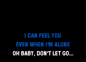 I CAN FEEL YOU
EVEN WHEN I'M ALONE
0H BABY, DON'T LET GO...