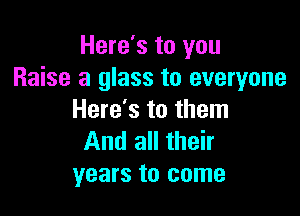 Here's to you
Raise a glass to everyone

Here's to them
And all their
years to come