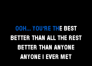 00H... YOU'RE THE BEST
BETTER THAN ALL THE REST
BETTER THAN ANYONE
ANYONE I EVER MET