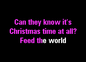 Can they know it's

Christmas time at all?
Feed the world