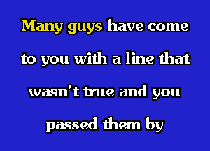 Many guys have come
to you with a line that
wasn't true and you

passed them by