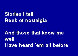 Stories I tell
Reek of nostalgia

And those that know me
well

Have heard 'em all before