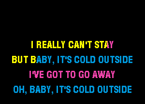 I REALLY CAN'T STAY
BUT BABY, IT'S COLD OUTSIDE
I'VE GOT TO GO AWAY
0H, BABY, IT'S COLD OUTSIDE