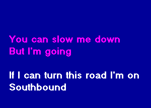 If I can turn this road I'm on
Southbound