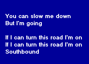 You can slow me down
But I'm going

If I can turn this road I'm on

If I can turn this road I'm on
Southbound