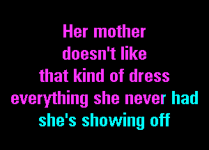 Her mother
doesn't like

that kind of dress
everything she never had
she's showing off